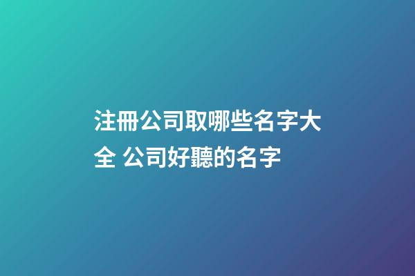 注冊公司取哪些名字大全 公司好聽的名字-第1張-公司起名-玄機派